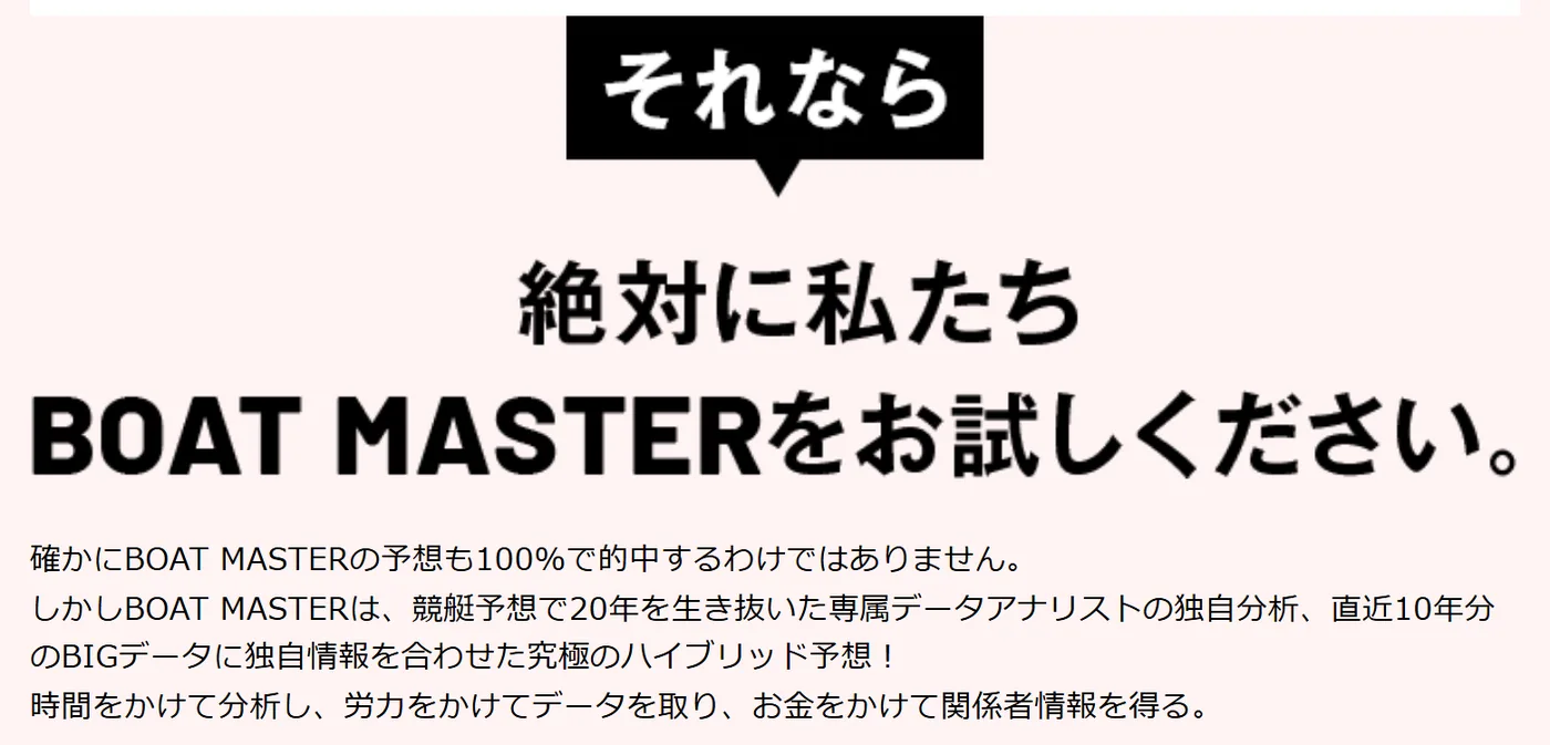 ボートマスターのトップページの中ほど。黒い吹き出しで「それなら」、太字で「絶対に私たちBOAT MASTERをお試しください。」、その下に「確かにBOAT MASTERの予想も100%で的中するわけではありません。」「しかしBOAT MASTERは、競艇予想で20年を生き抜いた専属データアナリストの独自分析、直近10年分のBIGデータに独自情報を合わせた究極のハイブリッド予想！」「時間をかけて分析し、労力をかけてデータを取り、お金をかけて関係者情報を得る。」と書いてある（2026年10月21日・私たちが記録）