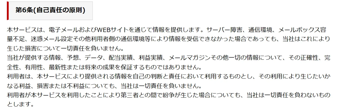 ボートマスターの利用規約 第6条(自己責任の原則)。「本サービスは、電子メールおよびWEBサイトを通じて情報を提供します。」の段落の次に、「当社が提供する情報、予想、データ、配当実績、利益実績、メールマガジンその他一切の情報について、その正確性、完全性、有用性、最新性または将来の成果を保証するものではありません。」と書いてある（2026年10月21日・私たちが記録）