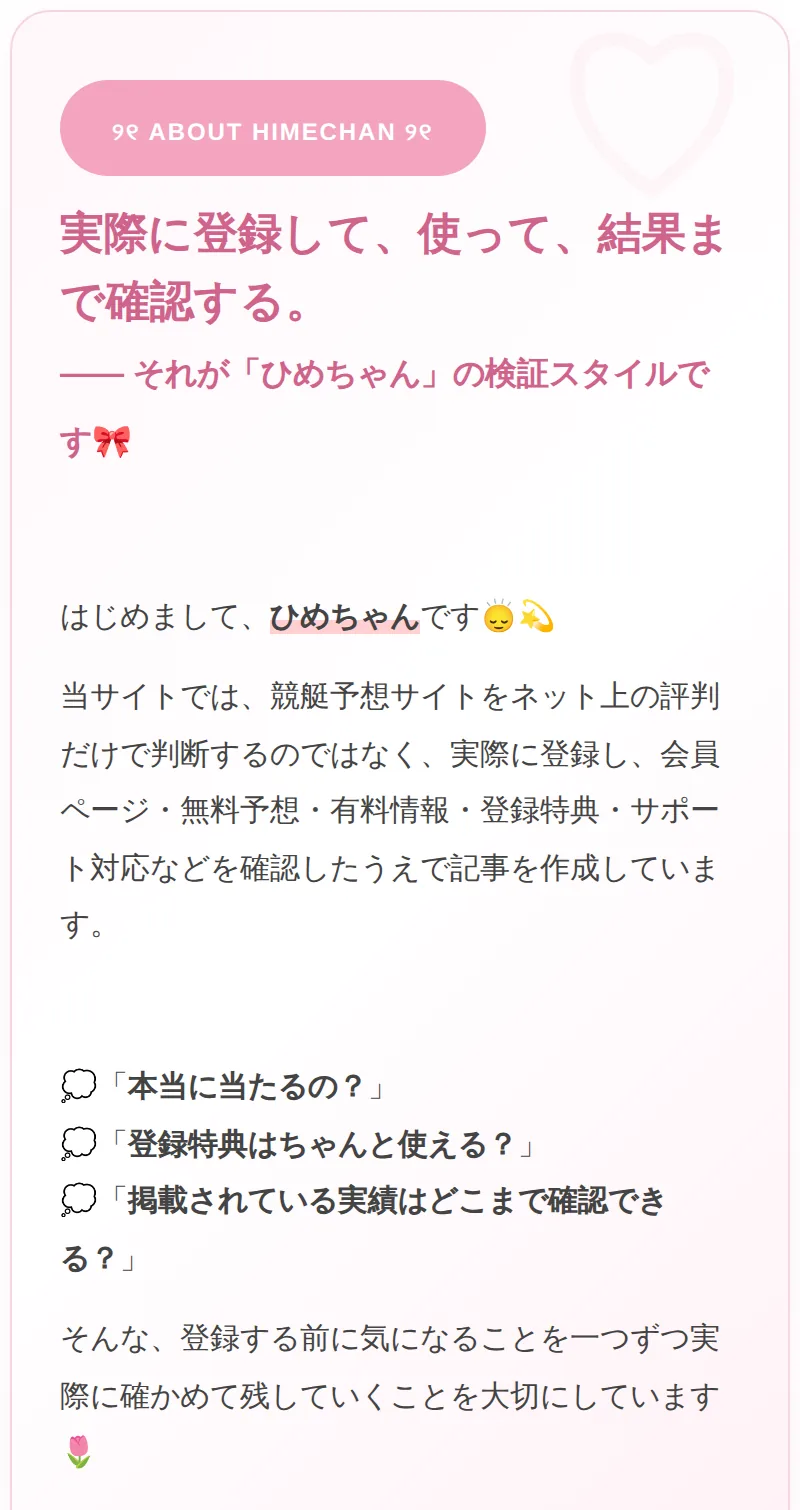 本人サイトの運営情報ページの「ABOUT HIMECHAN」の枠。「実際に登録して、使って、結果まで確認する。」「—— それが「ひめちゃん」の検証スタイルです」の見出し、「はじめまして、ひめちゃんです」、「当サイトでは、競艇予想サイトをネット上の評判だけで判断するのではなく、実際に登録し、会員ページ・無料予想・有料情報・登録特典・サポート対応などを確認したうえで記事を作成しています」の文と、「本当に当たるの？」「登録特典はちゃんと使える？」「掲載されている実績はどこまで確認できる？」の3行がある（2026年10月15日に私たちが記録）
