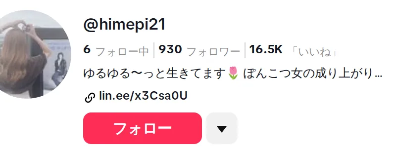 ひめちゃんのTikTok @himepi21 のプロフィール欄。後ろ姿の写真のアイコン、6フォロー中・930フォロワー・16.5K「いいね」、自己紹介は「ゆるゆる〜っと生きてます ぽんこつ女の成り上がり…」と途中で切れ、その下にLINEのリンク lin.ee/x3Csa0U とフォローのボタンがある（2026年10月15日に私たちが記録）